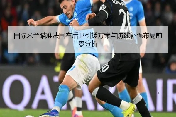 国际米兰瞄准法国右后卫引援方案与防线补强布局前景分析