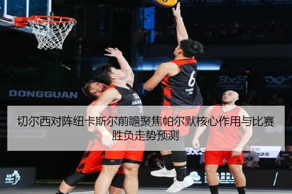 切尔西对阵纽卡斯尔前瞻聚焦帕尔默核心作用与比赛胜负走势预测