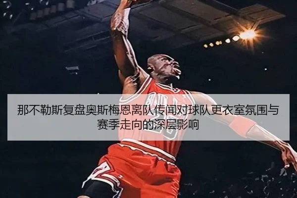 那不勒斯复盘奥斯梅恩离队传闻对球队更衣室氛围与赛季走向的深层影响
