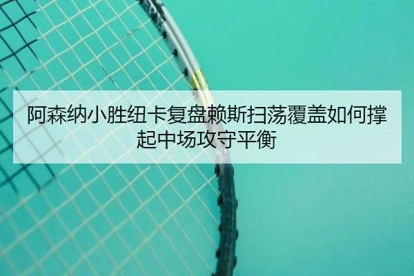 阿森纳小胜纽卡复盘赖斯扫荡覆盖如何撑起中场攻守平衡