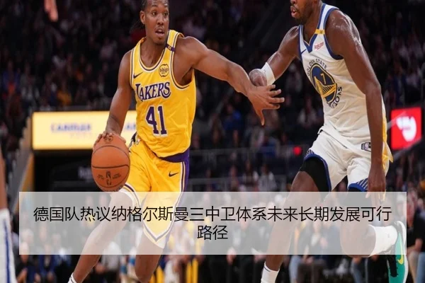 德国队热议纳格尔斯曼三中卫体系未来长期发展可行路径
