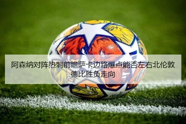 阿森纳对阵热刺前瞻萨卡边路爆点能否左右北伦敦德比胜负走向