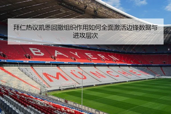 拜仁热议凯恩回撤组织作用如何全面激活边锋数据与进攻层次